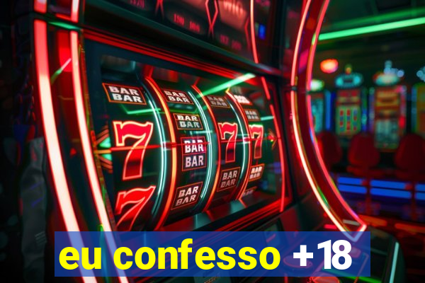 eu confesso +18